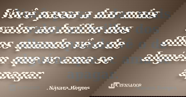 Você passa a dar mais valor ao brilho dos olhos quando vê o de alguém que vc ama se apagar.... Frase de Nayara Borges.