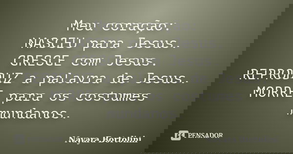 Meu coração: NASCEU para Jesus. CRESCE com Jesus. REPRODUZ a palavra de Jesus. MORRE para os costumes mundanos.... Frase de Nayara Bortolini.