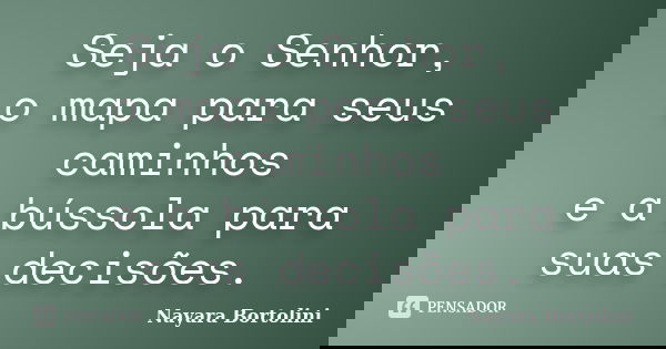 Seja o Senhor, o mapa para seus caminhos e a bússola para suas decisões.... Frase de Nayara Bortolini.