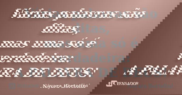 Várias palavras são ditas, mas uma só é verdadeira: A PALAVRA DE DEUS!... Frase de Nayara Bortolini.