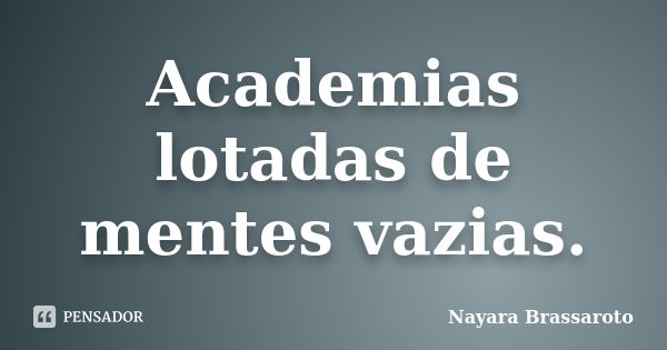 Academias lotadas de mentes vazias.... Frase de Nayara Brassaroto.