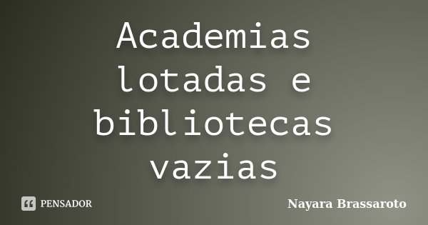 Academias lotadas e bibliotecas vazias... Frase de Nayara Brassaroto.