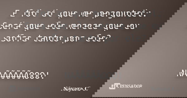 E foi aí que me perguntei: Será que ele merece que eu sofra tanto por ele? NAÃÃÃÃÃOOO!... Frase de Nayara C..