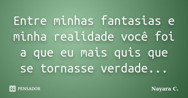 Entre minhas fantasias e minha realidade você foi a que eu mais quis que se tornasse verdade...... Frase de Nayara C..