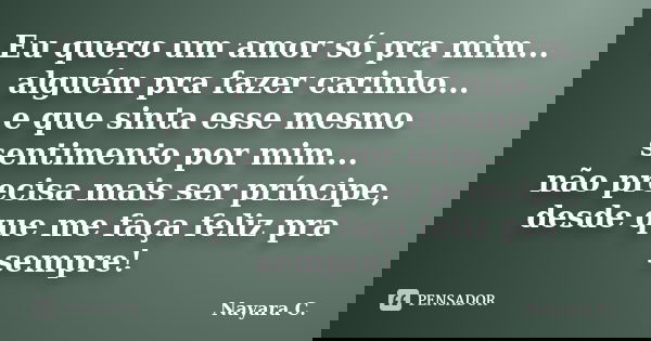Eu quero um amor só pra mim... alguém pra fazer carinho... e que sinta esse mesmo sentimento por mim... não precisa mais ser príncipe, desde que me faça feliz p... Frase de Nayara C..