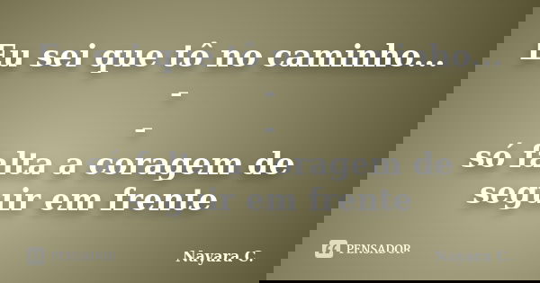 Eu sei que tô no caminho... - - só falta a coragem de seguir em frente... Frase de Nayara C..