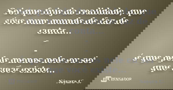 Sei que fujo da realidade, que vivo num mundo de faz de conta... - - é que pelo menos nele eu sei que você existe...... Frase de Nayara C..