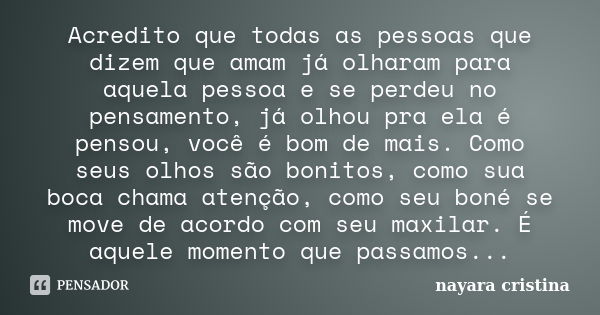 Acredito que todas as pessoas que dizem que amam já olharam para aquela pessoa e se perdeu no pensamento, já olhou pra ela é pensou, você é bom de mais. Como se... Frase de Nayara Cristina.