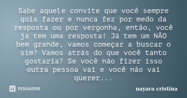 Sabe aquele convite que você sempre quis fazer e nunca fez por medo da resposta ou por vergonha, então, você já tem uma resposta! Já tem um NÃO bem grande, vamo... Frase de Nayara Cristina.