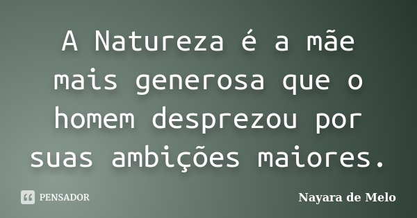 A Natureza é a mãe mais generosa que o homem desprezou por suas ambições maiores.... Frase de Nayara de Melo.