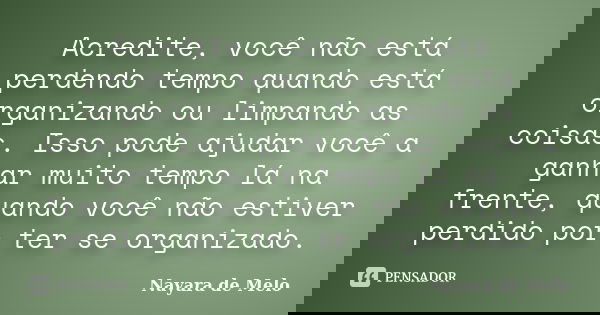 Acredite, você não está perdendo tempo quando está organizando ou limpando as coisas. Isso pode ajudar você a ganhar muito tempo lá na frente, quando você não e... Frase de Nayara de Melo.