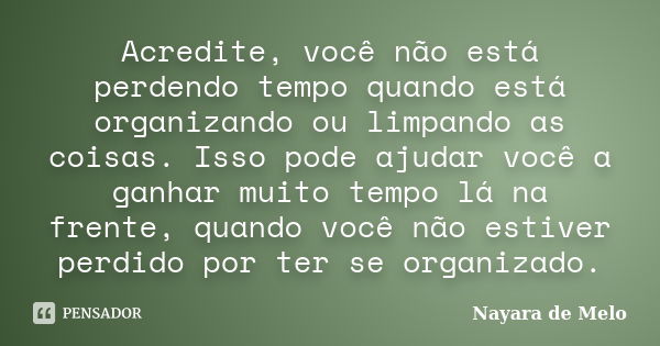 Acredite, você não está perdendo tempo quando está organizando ou limpando as coisas. Isso pode ajudar você a ganhar muito tempo lá na frente, quando você não e... Frase de Nayara de Melo.