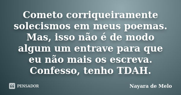 Cometo corriqueiramente solecismos em meus poemas. Mas, isso não é de modo algum um entrave para que eu não mais os escreva. Confesso, tenho TDAH.... Frase de Nayara de Melo.