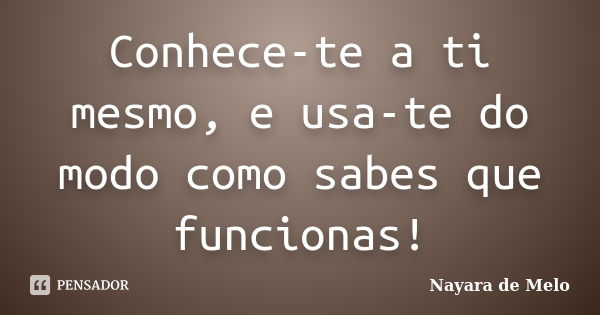 Conhece-te a ti mesmo, e usa-te do modo como sabes que funcionas!... Frase de Nayara de Melo.