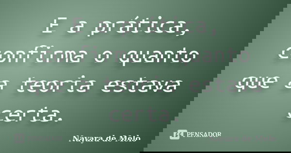 E a prática, confirma o quanto que a teoria estava certa.... Frase de Nayara de Melo.