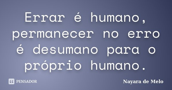 Errar é humano, permanecer no erro é desumano para o próprio humano.... Frase de Nayara de Melo.