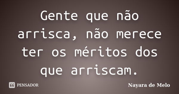 Gente que não arrisca, não merece ter os méritos dos que arriscam.... Frase de Nayara de Melo.