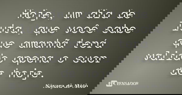 Hoje, um dia de luta, que você sabe que amanhã terá valido apena o suor de hoje.... Frase de Nayara de Melo.
