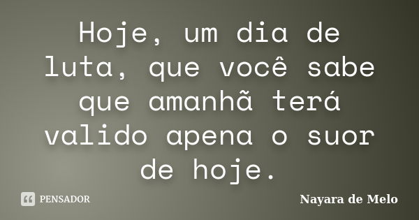 Hoje, um dia de luta, que você sabe que amanhã terá valido apena o suor de hoje.... Frase de Nayara de Melo.