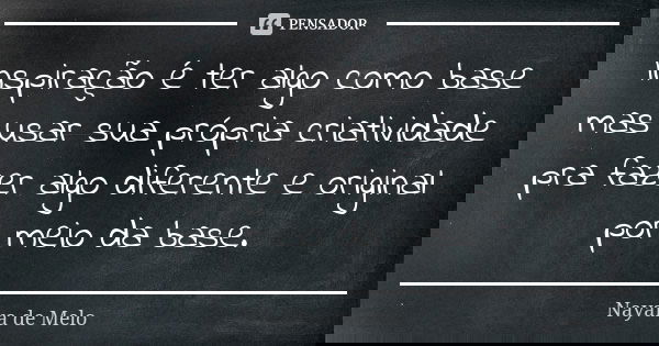 Inspiração é ter algo como base mas usar sua própria criatividade pra fazer algo diferente e original por meio da base.... Frase de Nayara de Melo.