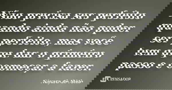Não precisa ser perfeito quando ainda não puder ser perfeito, mas você tem que dar o primeiro passo e começar a fazer.... Frase de Nayara de Melo.