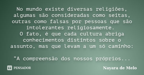 No mundo existe diversas religiões, algumas são consideradas como seitas, outras como falsas por pessoas que são intolerantes religiosamente. O fato, é que cada... Frase de Nayara de Melo.