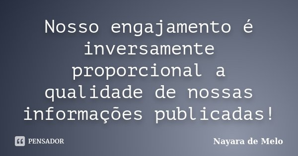 Nosso engajamento é inversamente proporcional a qualidade de nossas informações publicadas!... Frase de Nayara de Melo.