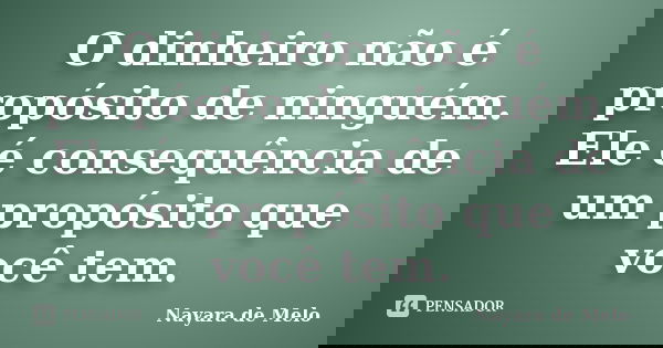 O dinheiro não é propósito de ninguém. Ele é consequência de um propósito que você tem.... Frase de Nayara de Melo.
