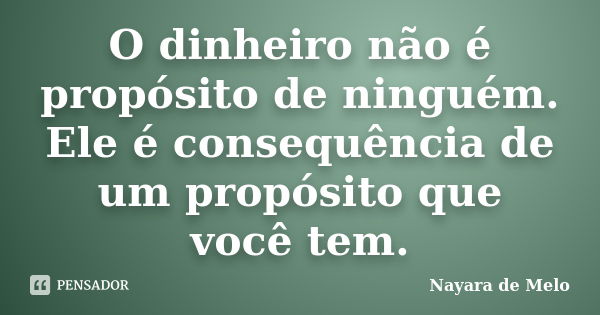 O dinheiro não é propósito de ninguém. Ele é consequência de um propósito que você tem.... Frase de Nayara de Melo.