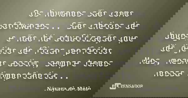 Os humanos são como softwares... São cheios de bugs, e não há atualização que dê jeito de ficar perfeito. Mas, mesmo assim, sempre temos nossa importância...... Frase de Nayara de Melo.
