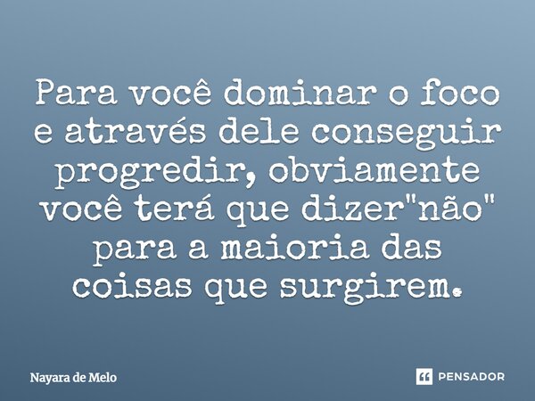 Para você dominar o foco e através dele conseguir progredir, obviamente você terá que dizer "não" para a maioria das coisas que surgirem.... Frase de Nayara de Melo.