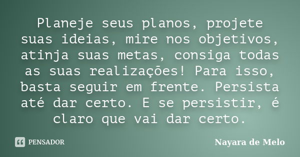 Planeje seus planos, projete suas ideias, mire nos objetivos, atinja suas metas, consiga todas as suas realizações! Para isso, basta seguir em frente. Persista ... Frase de Nayara de Melo.