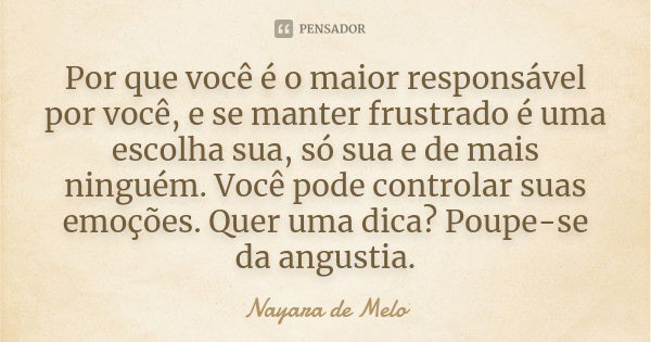 Por que você é o maior responsável por você, e se manter frustrado é uma escolha sua, só sua e de mais ninguém. Você pode controlar suas emoções. Quer uma dica?... Frase de Nayara de Melo.