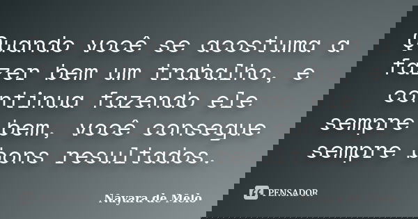 Quando você se acostuma a fazer bem um trabalho, e continua fazendo ele sempre bem, você consegue sempre bons resultados.... Frase de Nayara de Melo.