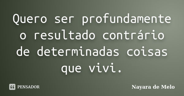 Quero ser profundamente o resultado contrário de determinadas coisas que vivi.... Frase de Nayara de Melo.