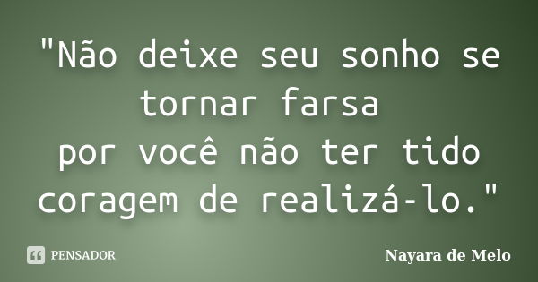 "Não deixe seu sonho se tornar farsa por você não ter tido coragem de realizá-lo."... Frase de Nayara de Melo.