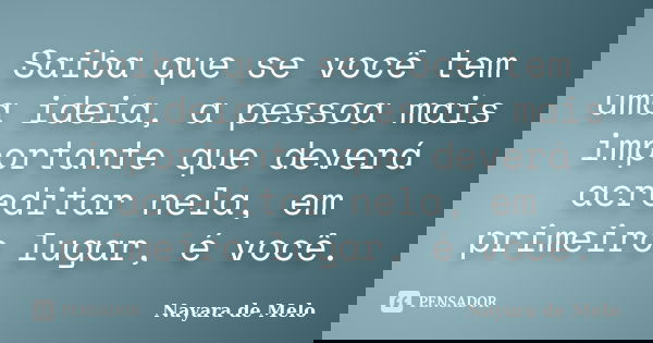 Saiba que se você tem uma ideia, a pessoa mais importante que deverá acreditar nela, em primeiro lugar, é você.... Frase de Nayara de Melo.