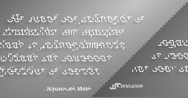Se você se planeja e trabalha em equipe seguindo o planejamento, o resultado do sucesso no seu objetivo é certo.... Frase de Nayara de Melo.