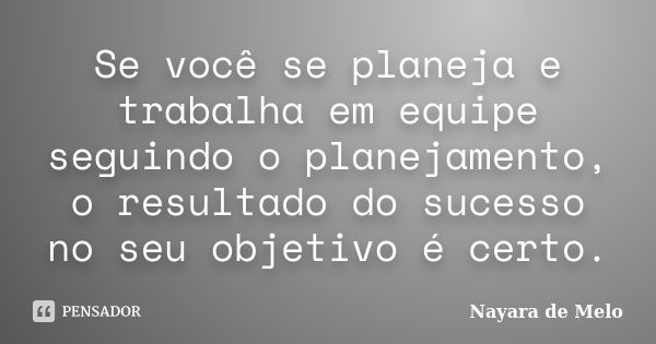 Se você se planeja e trabalha em equipe seguindo o planejamento, o resultado do sucesso no seu objetivo é certo.... Frase de Nayara de Melo.