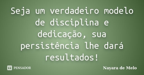 Seja um verdadeiro modelo de disciplina e dedicação, sua persistência lhe dará resultados!... Frase de Nayara de Melo.