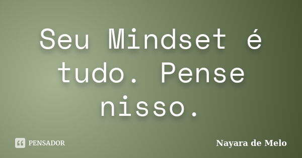 Seu Mindset é tudo. Pense nisso.... Frase de Nayara de Melo.