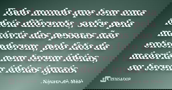 Todo mundo que tem uma ideia diferente, sofre pela maioria das pessoas não entenderem, pelo fato da maioria nem terem ideias, ou terem ideias iguais.... Frase de Nayara de Melo.