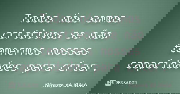 Todos nós somos criativos se não temermos nossas capacidades para criar.... Frase de Nayara de Melo.