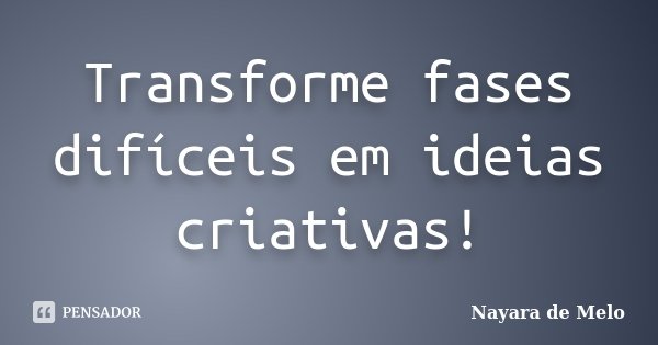 Transforme fases difíceis em ideias criativas!... Frase de Nayara de Melo.