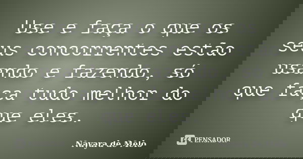 Use e faça o que os seus concorrentes estão usando e fazendo, só que faça tudo melhor do que eles.... Frase de Nayara de Melo.