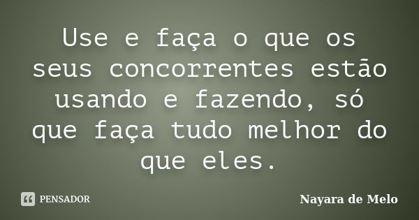 Use e faça o que os seus concorrentes estão usando e fazendo, só que faça tudo melhor do que eles.... Frase de Nayara de Melo.