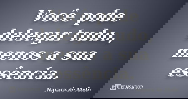 Você pode delegar tudo, menos a sua essência.... Frase de Nayara de Melo.
