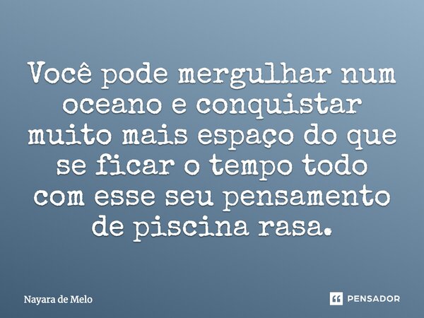 Você pode mergulhar num oceano e conquistar muito mais espaço do que se ficar o tempo todo com esse seu pensamento de piscina rasa.... Frase de Nayara de Melo.
