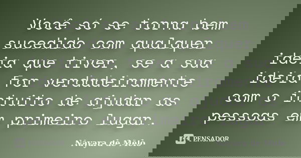 Você só se torna bem sucedido com qualquer ideia que tiver, se a sua ideia for verdadeiramente com o intuito de ajudar as pessoas em primeiro lugar.... Frase de Nayara de Melo.