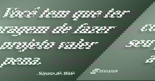 Você tem que ter coragem de fazer seu projeto valer a pena.... Frase de Nayara de Melo.